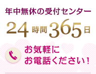 年中無休の受付センター　24時間365日、お気軽にお電話ください！